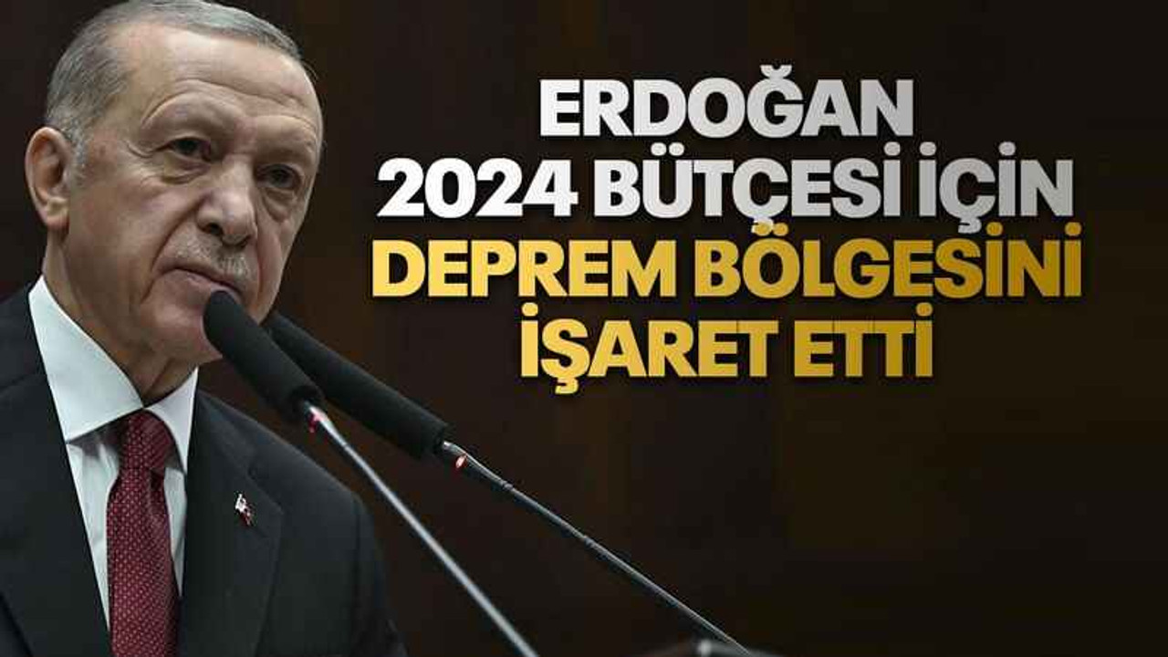 Erdoğan 2024 bütçesi için deprem bölgesini işaret etti